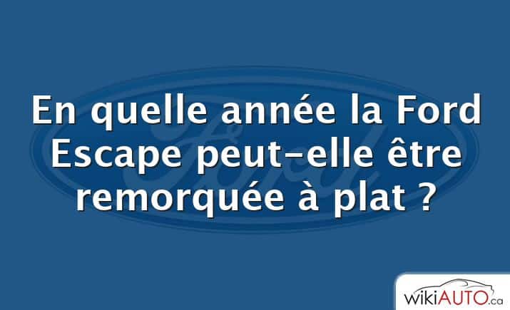 En quelle année la Ford Escape peut-elle être remorquée à plat ?